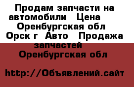 Продам запчасти на автомобили › Цена ­ 1 - Оренбургская обл., Орск г. Авто » Продажа запчастей   . Оренбургская обл.